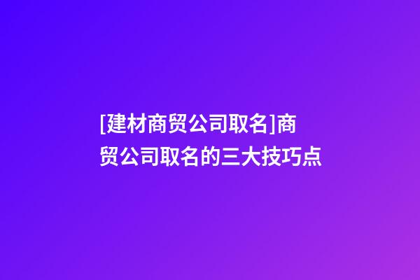 [建材商贸公司取名]商贸公司取名的三大技巧点-第1张-公司起名-玄机派